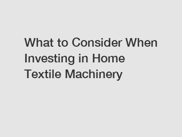 What to Consider When Investing in Home Textile Machinery