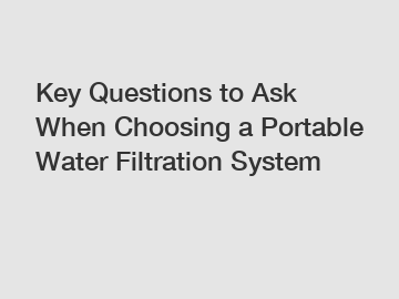 Key Questions to Ask When Choosing a Portable Water Filtration System