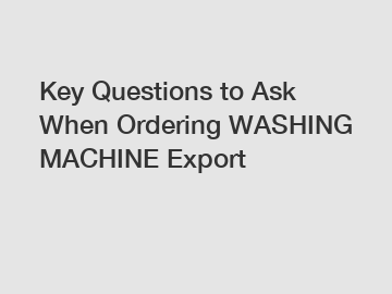Key Questions to Ask When Ordering WASHING MACHINE Export