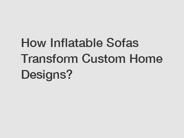 How Inflatable Sofas Transform Custom Home Designs?