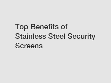 Top Benefits of Stainless Steel Security Screens