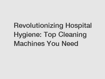 Revolutionizing Hospital Hygiene: Top Cleaning Machines You Need