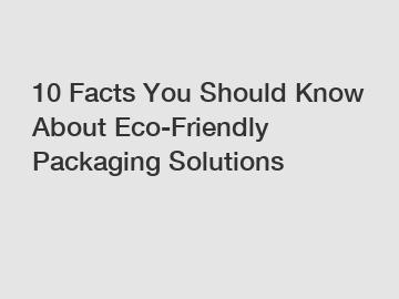 10 Facts You Should Know About Eco-Friendly Packaging Solutions