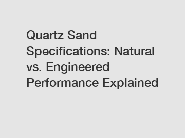 Quartz Sand Specifications: Natural vs. Engineered Performance Explained