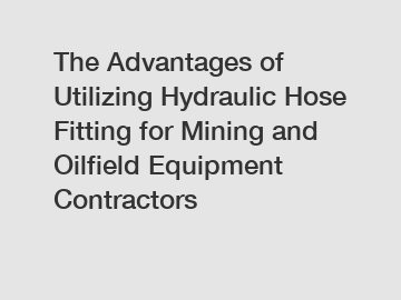 The Advantages of Utilizing Hydraulic Hose Fitting for Mining and Oilfield Equipment Contractors