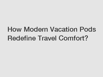 How Modern Vacation Pods Redefine Travel Comfort?