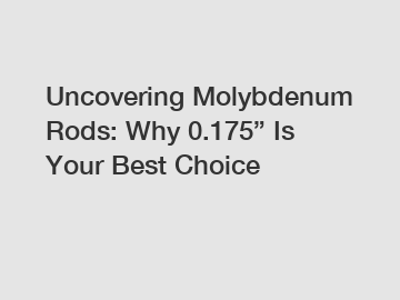Uncovering Molybdenum Rods: Why 0.175&rdquo; Is Your Best Choice