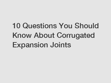 10 Questions You Should Know About Corrugated Expansion Joints