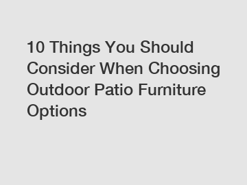 10 Things You Should Consider When Choosing Outdoor Patio Furniture Options