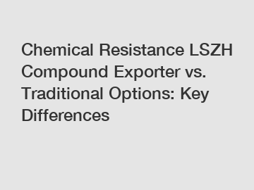 Chemical Resistance LSZH Compound Exporter vs. Traditional Options: Key Differences