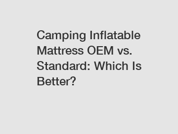 Camping Inflatable Mattress OEM vs. Standard: Which Is Better?
