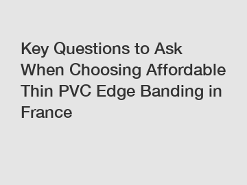 Key Questions to Ask When Choosing Affordable Thin PVC Edge Banding in France