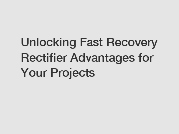 Unlocking Fast Recovery Rectifier Advantages for Your Projects