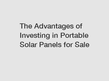 The Advantages of Investing in Portable Solar Panels for Sale