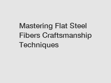 Mastering Flat Steel Fibers Craftsmanship Techniques