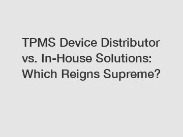 TPMS Device Distributor vs. In-House Solutions: Which Reigns Supreme?