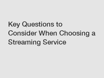 Key Questions to Consider When Choosing a Streaming Service