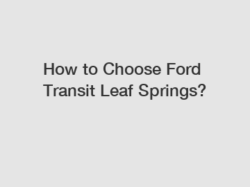 How to Choose Ford Transit Leaf Springs?