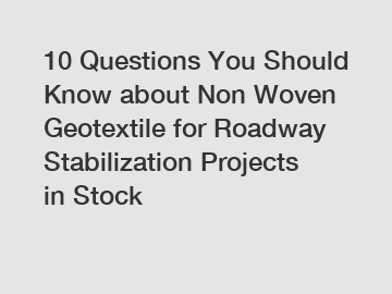 10 Questions You Should Know about Non Woven Geotextile for Roadway Stabilization Projects in Stock