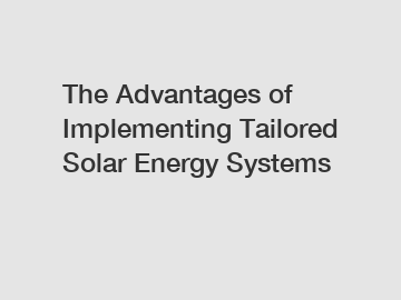 The Advantages of Implementing Tailored Solar Energy Systems