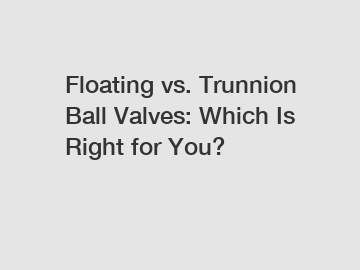 Floating vs. Trunnion Ball Valves: Which Is Right for You?