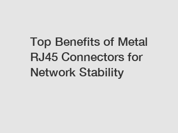 Top Benefits of Metal RJ45 Connectors for Network Stability