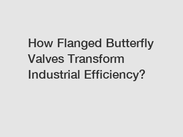 How Flanged Butterfly Valves Transform Industrial Efficiency?