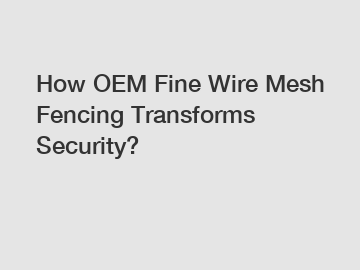 How OEM Fine Wire Mesh Fencing Transforms Security?