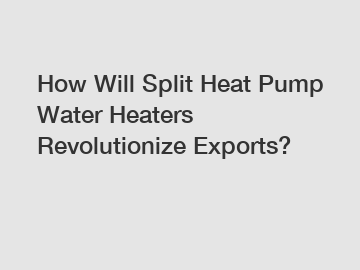 How Will Split Heat Pump Water Heaters Revolutionize Exports?