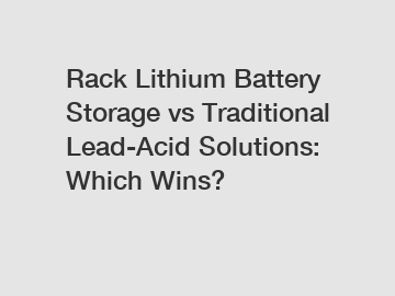 Rack Lithium Battery Storage vs Traditional Lead-Acid Solutions: Which Wins?