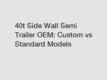 40t Side Wall Semi Trailer OEM: Custom vs Standard Models
