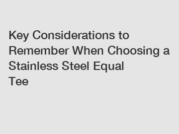 Key Considerations to Remember When Choosing a Stainless Steel Equal Tee