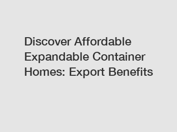 Discover Affordable Expandable Container Homes: Export Benefits