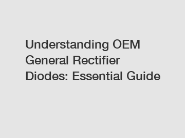 Understanding OEM General Rectifier Diodes: Essential Guide