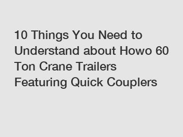 10 Things You Need to Understand about Howo 60 Ton Crane Trailers Featuring Quick Couplers