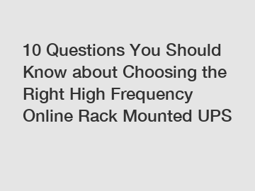 10 Questions You Should Know about Choosing the Right High Frequency Online Rack Mounted UPS