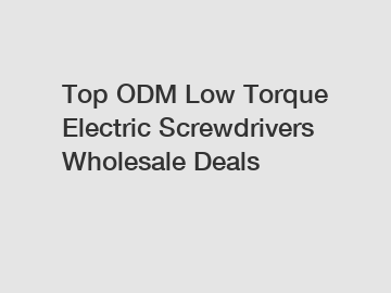 Top ODM Low Torque Electric Screwdrivers Wholesale Deals