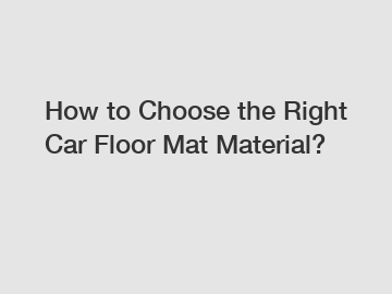 How to Choose the Right Car Floor Mat Material?