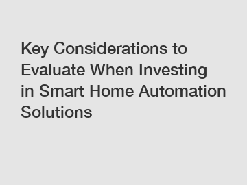 Key Considerations to Evaluate When Investing in Smart Home Automation Solutions