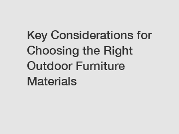 Key Considerations for Choosing the Right Outdoor Furniture Materials