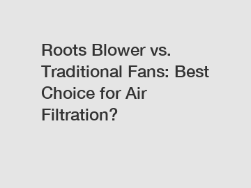 Roots Blower vs. Traditional Fans: Best Choice for Air Filtration?