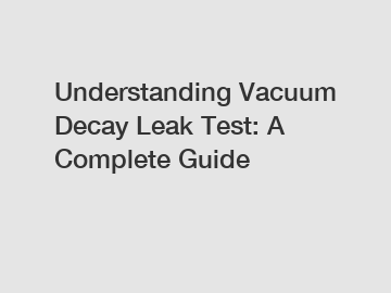 Understanding Vacuum Decay Leak Test: A Complete Guide