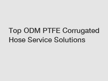 Top ODM PTFE Corrugated Hose Service Solutions