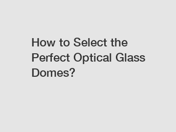 How to Select the Perfect Optical Glass Domes?