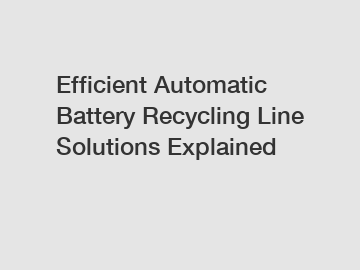 Efficient Automatic Battery Recycling Line Solutions Explained