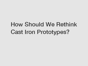 How Should We Rethink Cast Iron Prototypes?