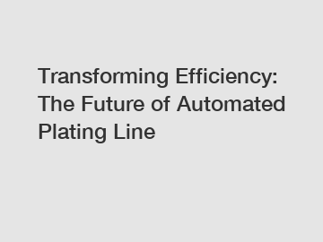 Transforming Efficiency: The Future of Automated Plating Line