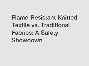 Flame-Resistant Knitted Textile vs. Traditional Fabrics: A Safety Showdown