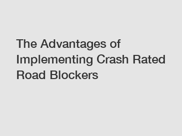 The Advantages of Implementing Crash Rated Road Blockers