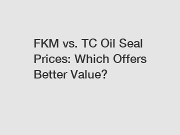 FKM vs. TC Oil Seal Prices: Which Offers Better Value?